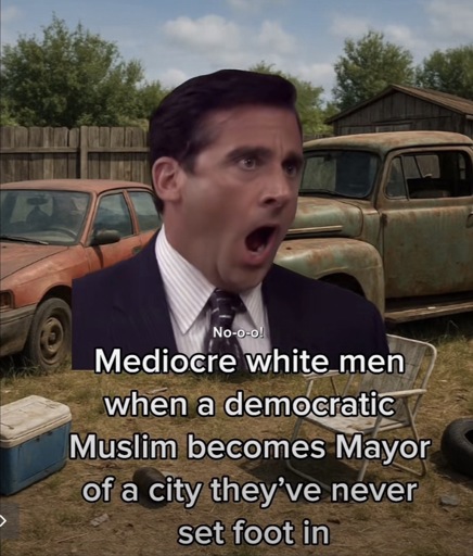 A photo of a Michale Scott screaming with the caption “Mediocre white men when a democratic
Muslim becomes Mayor of a city they've never set foot in”