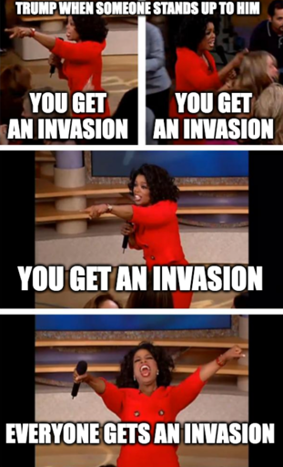 Oprah You Get A Car Everybody Gets A Car meme "Trump when someone stands up to him " "You get an invasion" "You get an invasion" "You get an invasion" "Everyone gets an invasion"